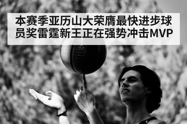 本赛季亚历山大荣膺最快进步球员奖雷霆新王正在强势冲击MVP