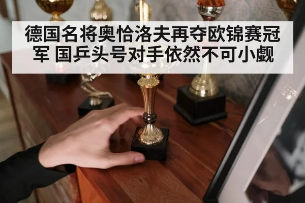 德国名将奥恰洛夫再夺欧锦赛冠军 国乒头号对手依然不可小觑