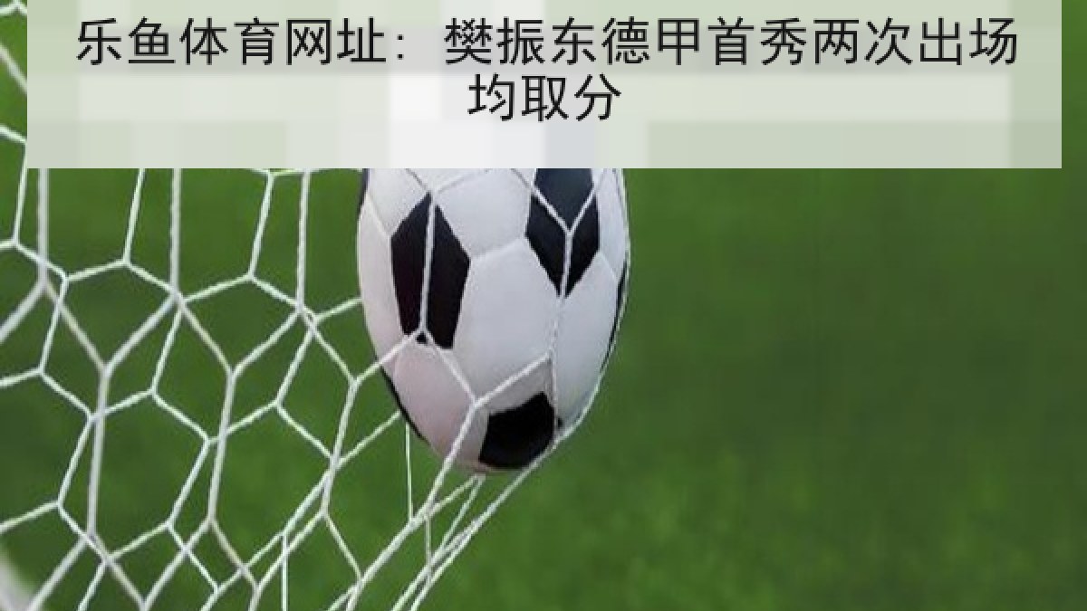 乐鱼体育网址: 樊振东德甲首秀两次出场均取分 乐鱼体育网址: 樊振东德甲首秀两次出场均取分