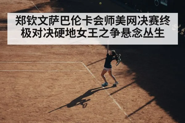 郑钦文萨巴伦卡会师美网决赛终极对决硬地女王之争悬念丛生