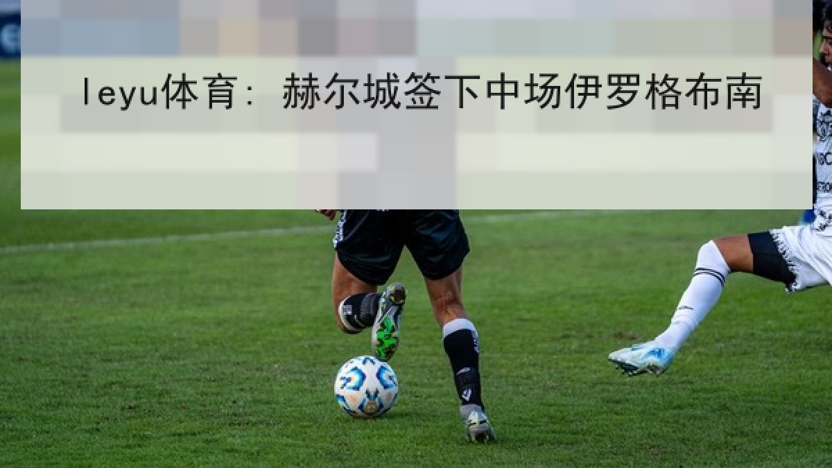 leyu体育: 赫尔城签下中场伊罗格布南
