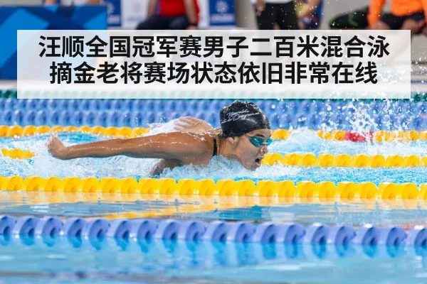汪顺全国冠军赛男子二百米混合泳摘金老将赛场状态依旧非常在线