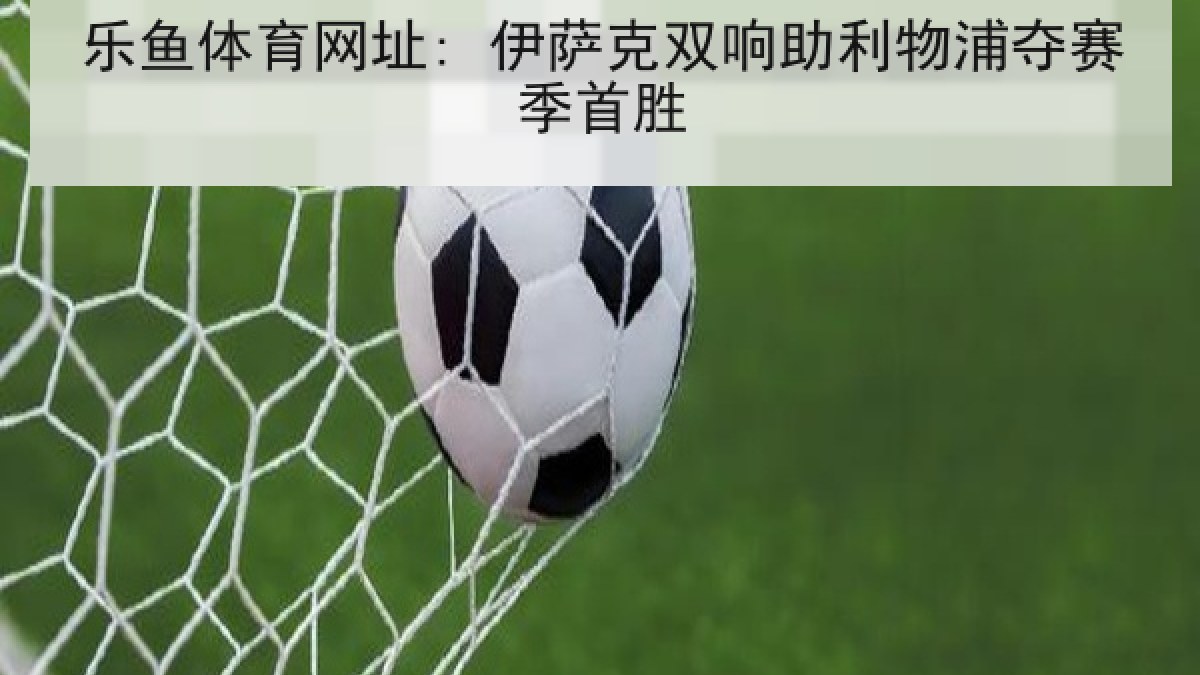 乐鱼体育网址: 伊萨克双响助利物浦夺赛季首胜