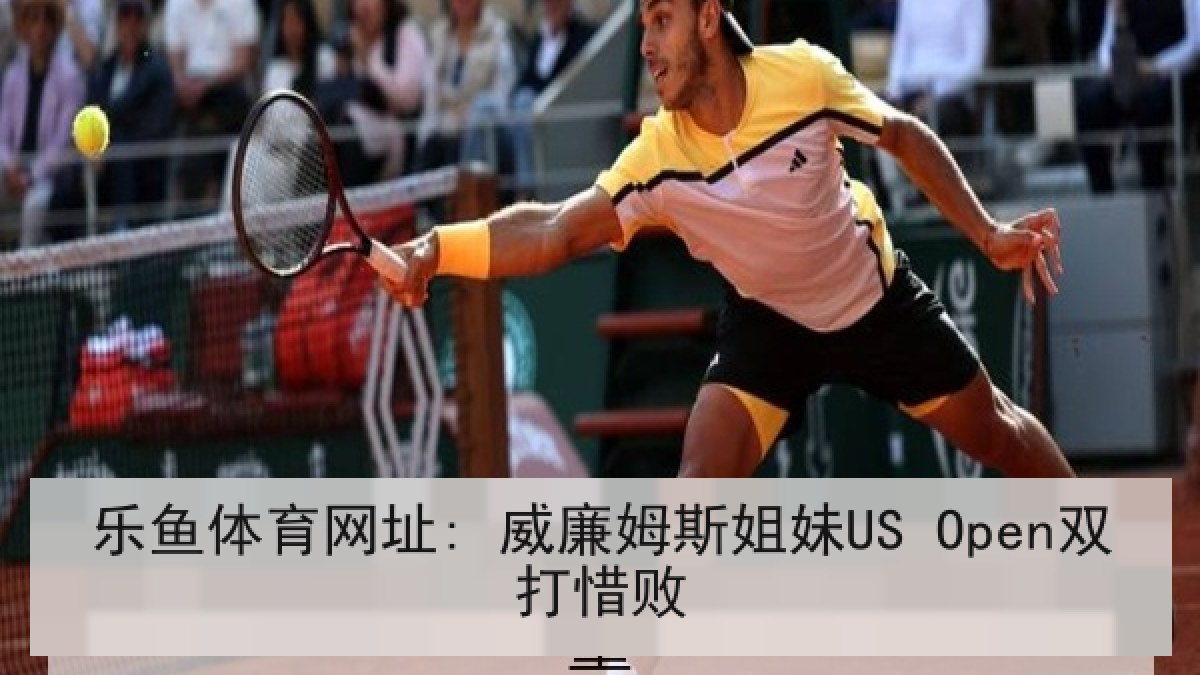 乐鱼体育网址: 威廉姆斯姐妹US Open双打惜败