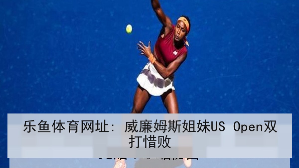 乐鱼体育网址: 威廉姆斯姐妹US Open双打惜败